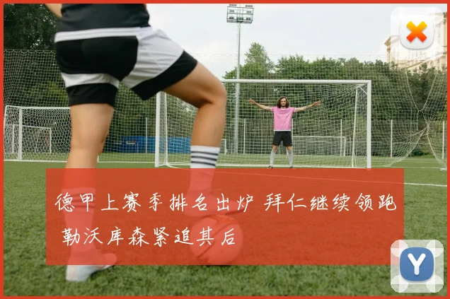 德甲上赛季排名出炉 拜仁继续领跑 勒沃库森紧追其后