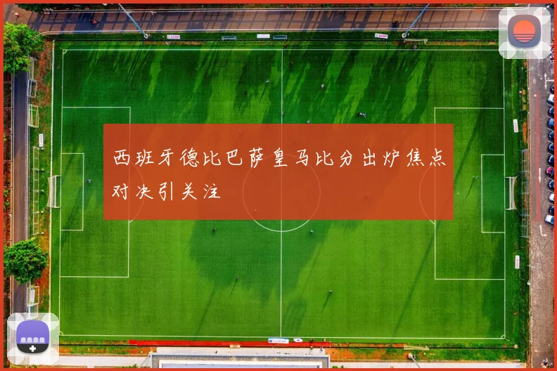 西班牙德比巴萨皇马比分出炉焦点对决引关注