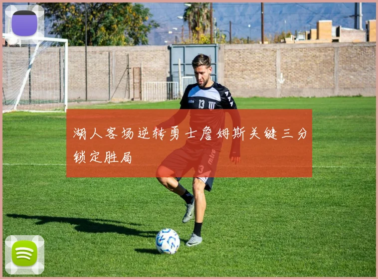 湖人客场逆转勇士詹姆斯关键三分锁定胜局