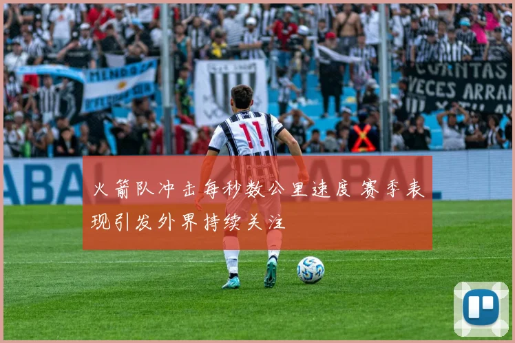 火箭队冲击每秒数公里速度 赛季表现引发外界持续关注