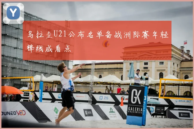 乌拉圭U21公布名单备战洲际赛年轻锋线成看点