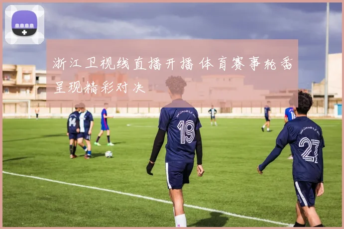 浙江卫视线直播开播 体育赛事轮番呈现精彩对决