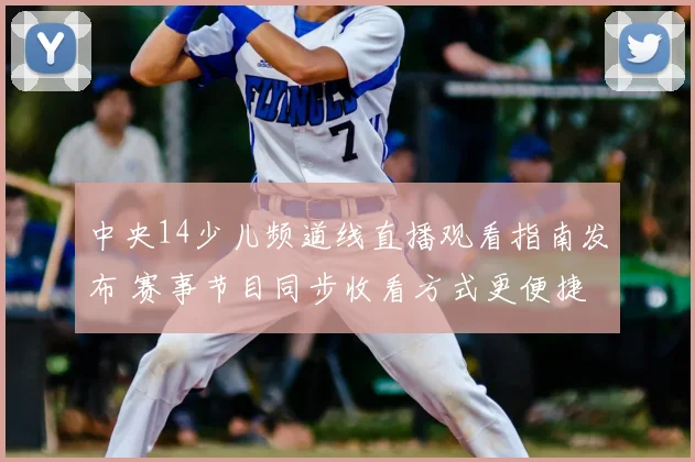 中央14少儿频道线直播观看指南发布 赛事节目同步收看方式更便捷
