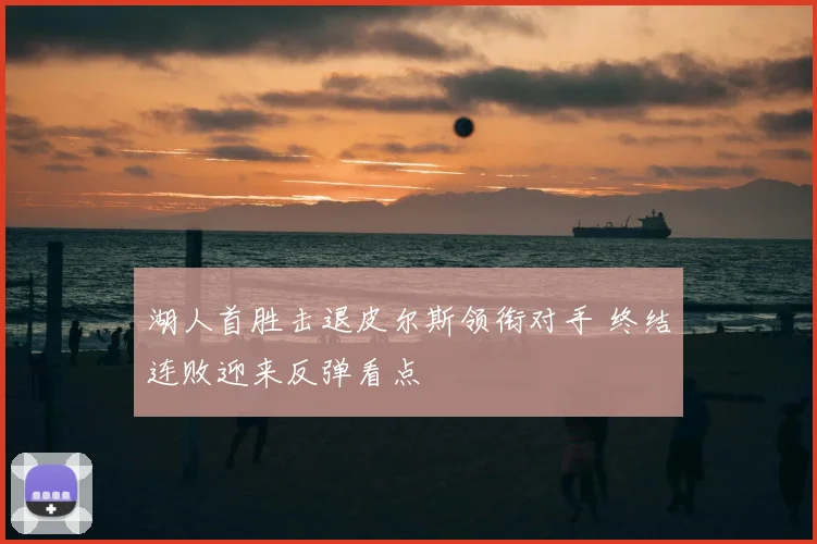 湖人首胜击退皮尔斯领衔对手 终结连败迎来反弹看点