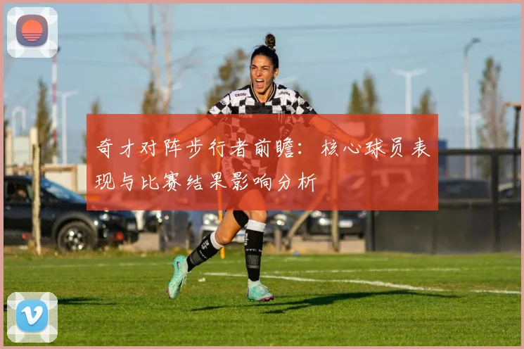 奇才对阵步行者前瞻：核心球员表现与比赛结果影响分析