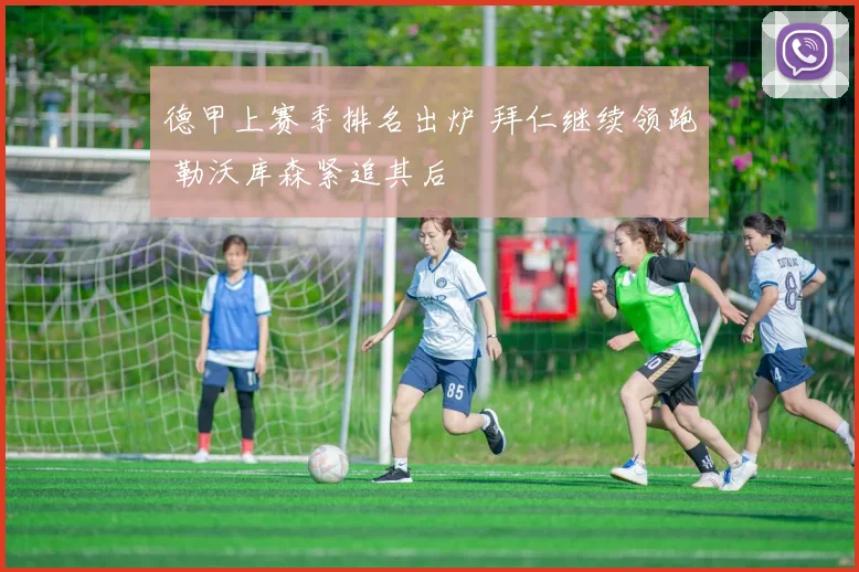 德甲上赛季排名出炉 拜仁继续领跑 勒沃库森紧追其后
