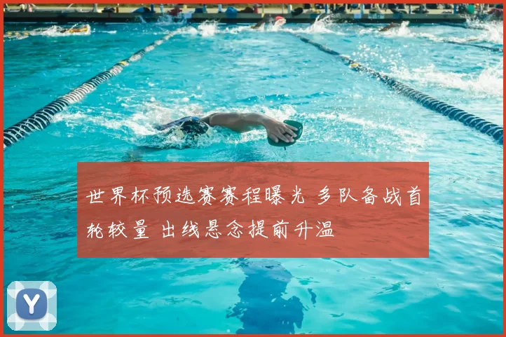 世界杯预选赛赛程曝光 多队备战首轮较量 出线悬念提前升温