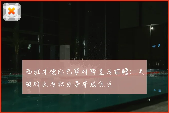 西班牙德比巴萨对阵皇马前瞻：关键对决与积分争夺成焦点