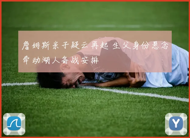 詹姆斯亲子疑云再起 生父身份悬念牵动湖人备战安排