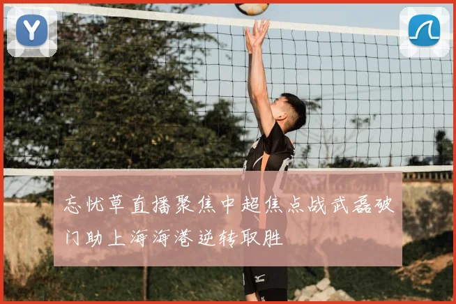 忘忧草直播聚焦中超焦点战武磊破门助上海海港逆转取胜