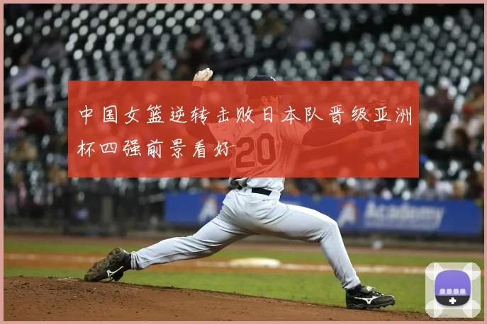 中国女篮逆转击败日本队晋级亚洲杯四强前景看好
