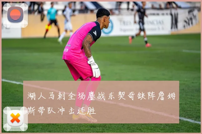 湖人马刺全场鏖战东契奇缺阵詹姆斯带队冲击连胜