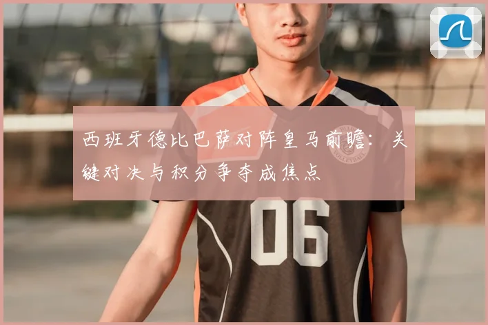 西班牙德比巴萨对阵皇马前瞻:关键对决与积分争夺成焦点