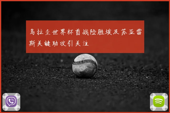 乌拉圭世界杯首战险胜埃及苏亚雷斯关键助攻引关注