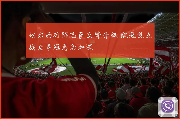 切尔西对阵巴萨交锋升级 欧冠焦点战后争冠悬念加深