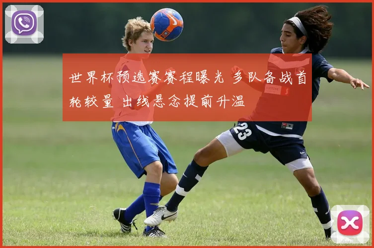 世界杯预选赛赛程曝光 多队备战首轮较量 出线悬念提前升温