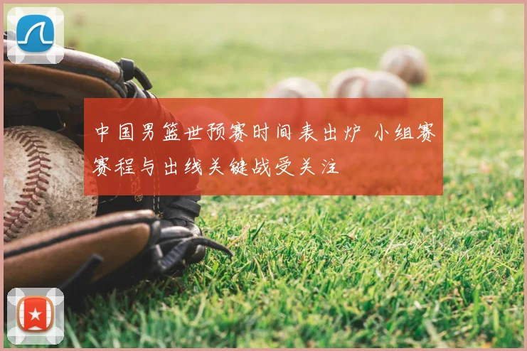 中国男篮世预赛时间表出炉 小组赛赛程与出线关键战受关注
