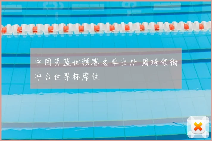 中国男篮世预赛名单出炉 周琦领衔冲击世界杯席位