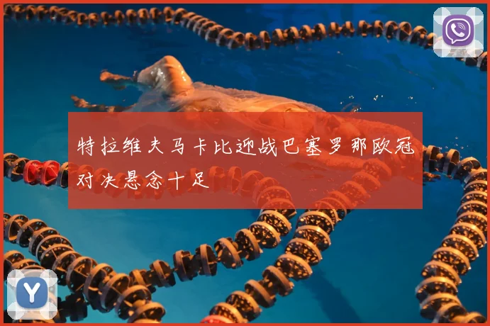 特拉维夫马卡比迎战巴塞罗那欧冠对决悬念十足
