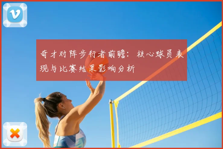 奇才对阵步行者前瞻：核心球员表现与比赛结果影响分析
