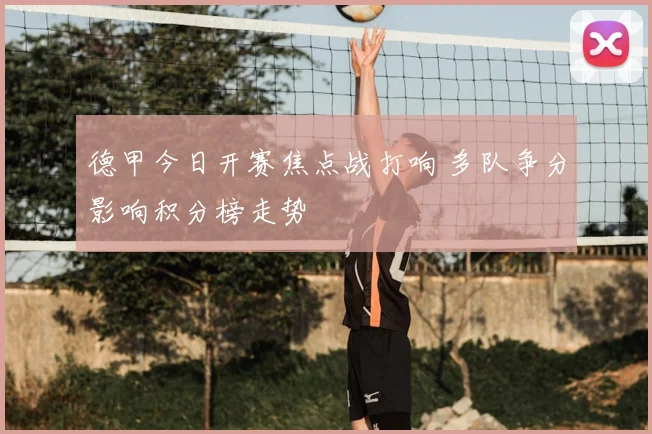 德甲今日开赛焦点战打响 多队争分影响积分榜走势