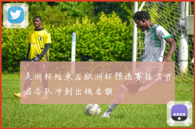 美洲杯结束后欧洲杯预选赛接力开启各队冲刺出线名额