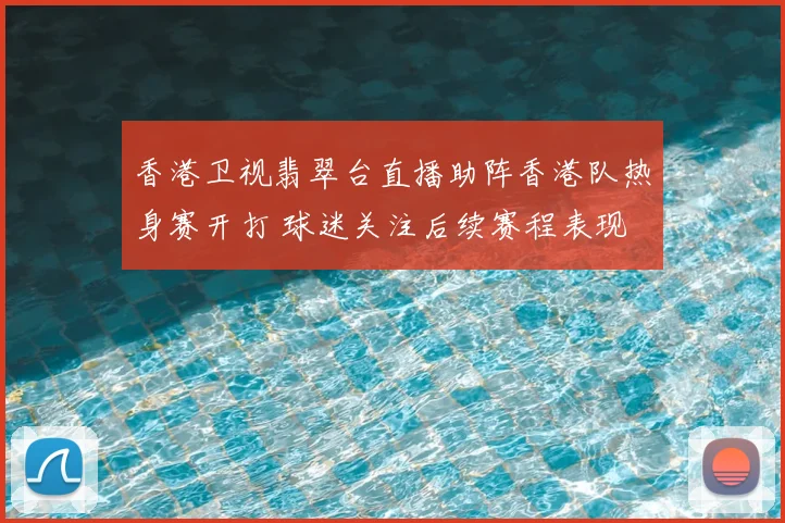 香港卫视翡翠台直播助阵香港队热身赛开打 球迷关注后续赛程表现