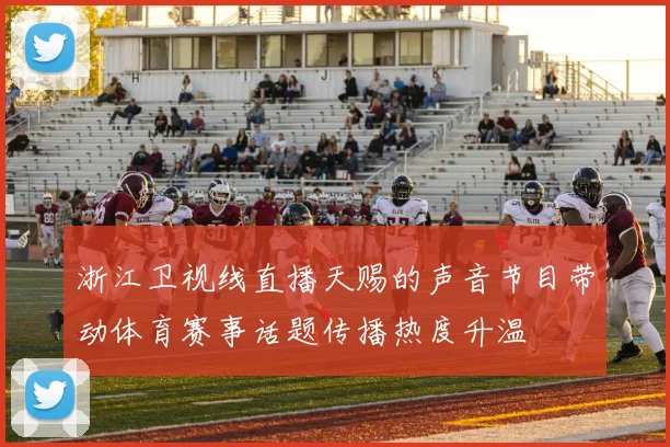 浙江卫视线直播天赐的声音节目带动体育赛事话题传播热度升温