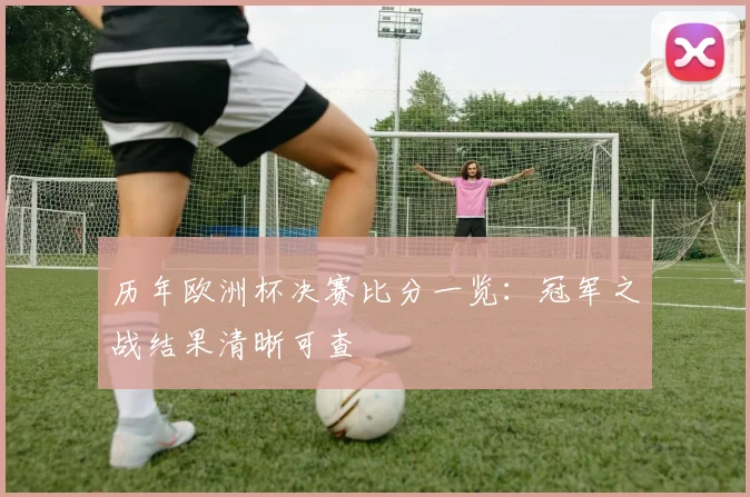 历年欧洲杯决赛比分一览:冠军之战结果清晰可查