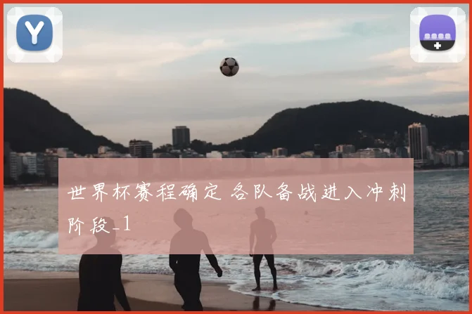 世界杯赛程确定 各队备战进入冲刺阶段_1