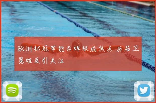 欧洲杯冠军能否蝉联成焦点 历届卫冕难度引关注