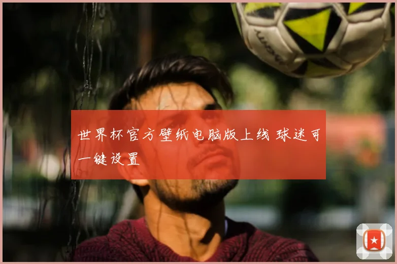 世界杯官方壁纸电脑版上线 球迷可一键设置