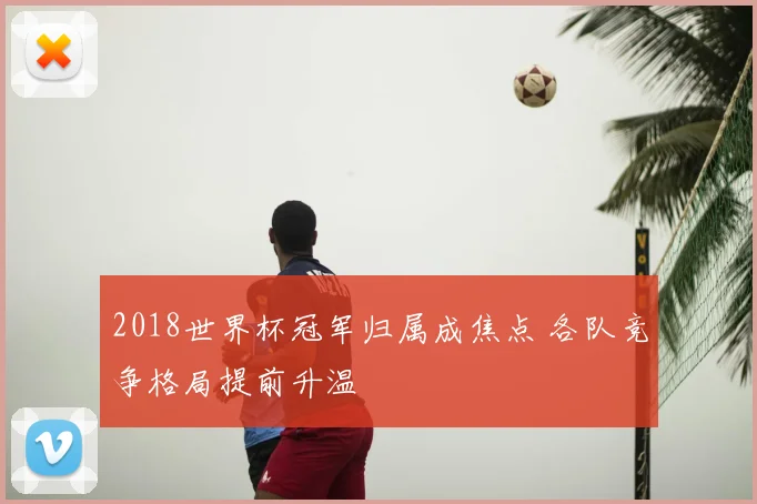 2018世界杯冠军归属成焦点 各队竞争格局提前升温