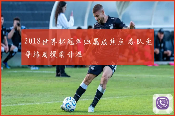 2018世界杯冠军归属成焦点 各队竞争格局提前升温