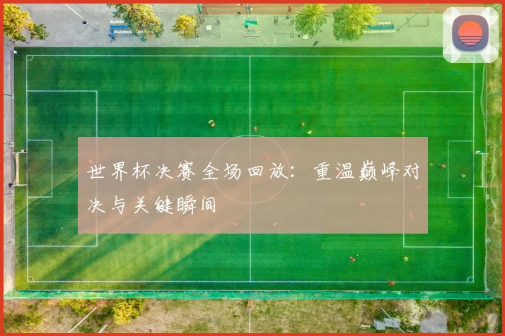 世界杯决赛全场回放:重温巅峰对决与关键瞬间