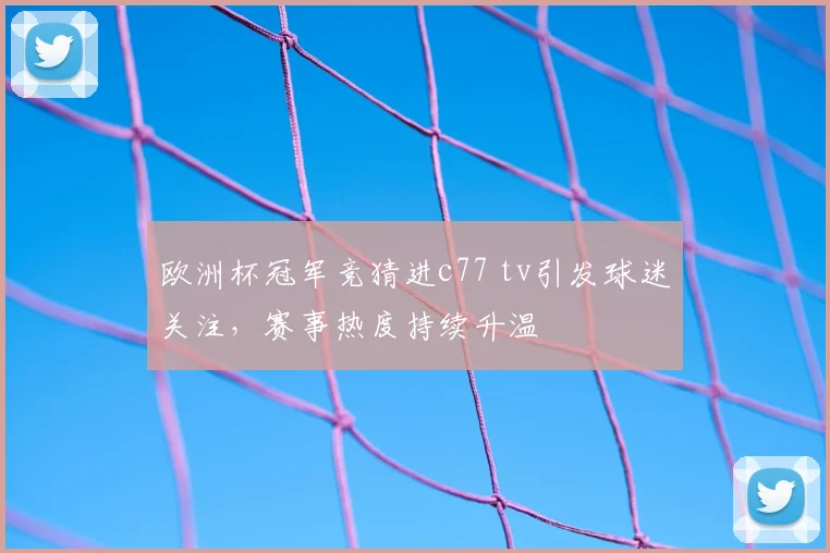 欧洲杯冠军竞猜进c77 tv引发球迷关注,赛事热度持续升温