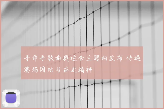 手牵手歌曲奥运会主题曲发布 传递赛场团结与奋进精神