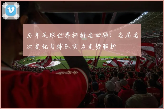 历年足球世界杯排名回顾：各届名次变化与球队实力走势解析