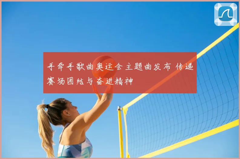 手牵手歌曲奥运会主题曲发布 传递赛场团结与奋进精神