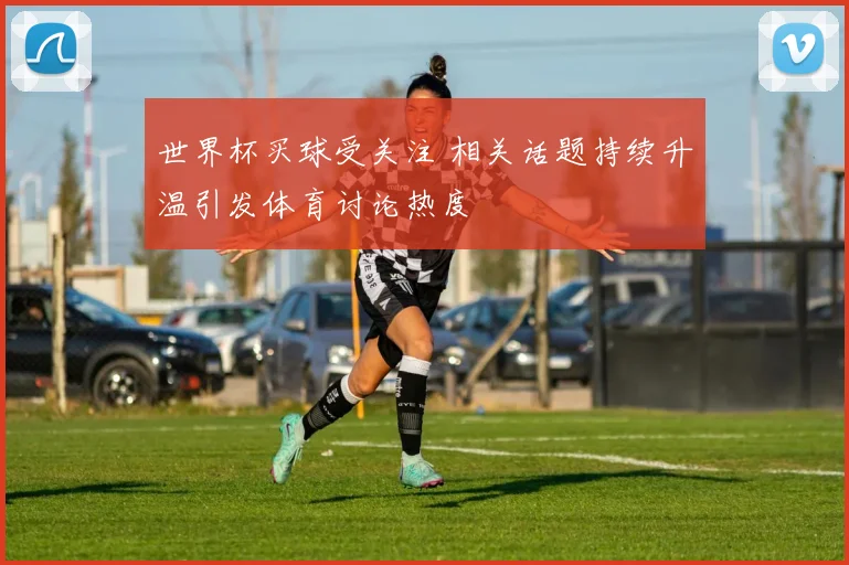 世界杯买球受关注 相关话题持续升温引发体育讨论热度