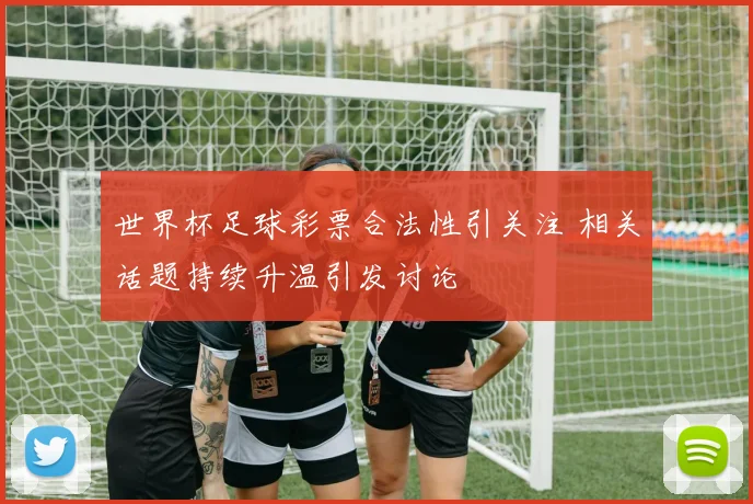 世界杯足球彩票合法性引关注 相关话题持续升温引发讨论