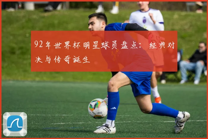 92年世界杯明星球员盘点:经典对决与传奇诞生