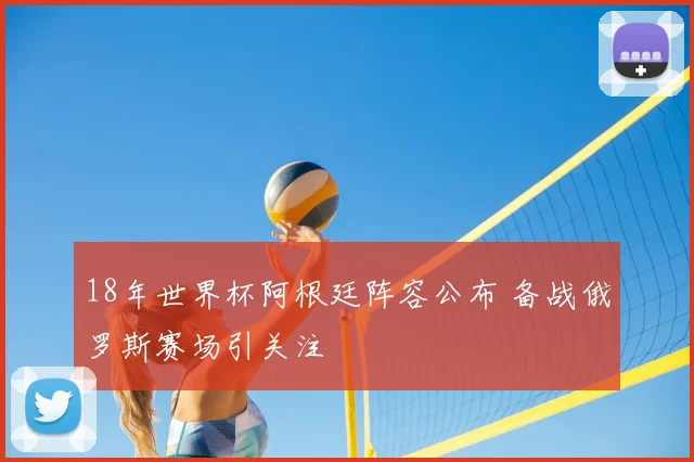 18年世界杯阿根廷阵容公布 备战俄罗斯赛场引关注