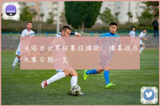 卡塔尔世界杯赛程揭晓:揭幕战与决赛日期一览