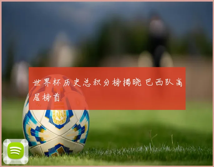 世界杯历史总积分榜揭晓 巴西队高居榜首