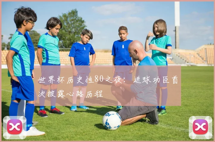 世界杯历史性80之夜：进球功臣首次披露心路历程