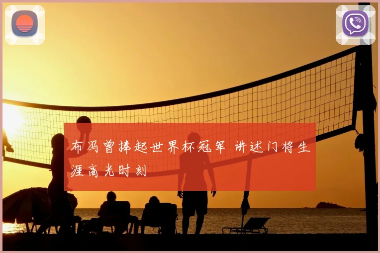 布冯曾捧起世界杯冠军 讲述门将生涯高光时刻