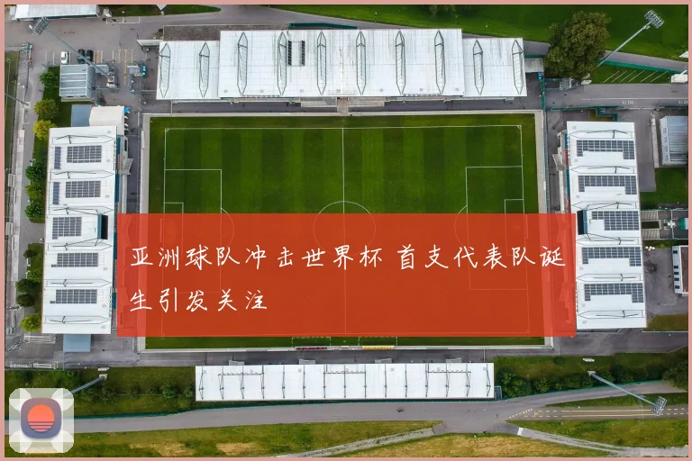 亚洲球队冲击世界杯 首支代表队诞生引发关注