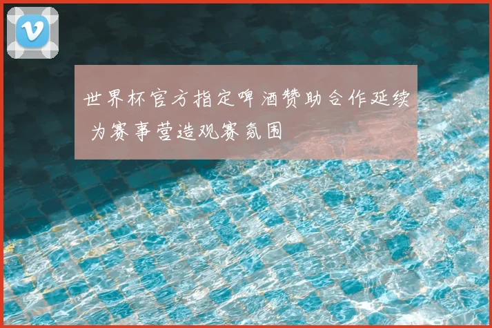 世界杯官方指定啤酒赞助合作延续 为赛事营造观赛氛围