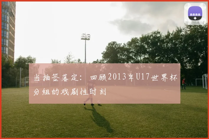 当抽签落定:回顾2013年U17世界杯分组的戏剧性时刻